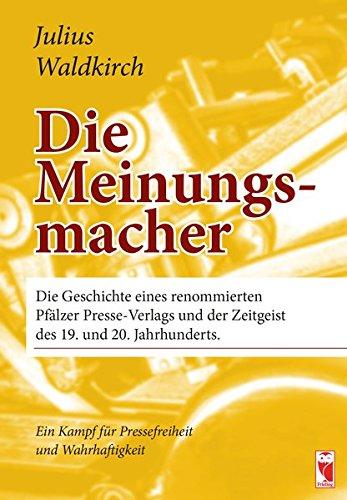 Die Meinungsmacher: Die Geschichte eines renommierten Pfälzer Presse-Verlags und der Zeitgeist des 19. und 20. Jahrhunderts. Ein Kampf für Pressefreiheit und Wahrhaftigkeit