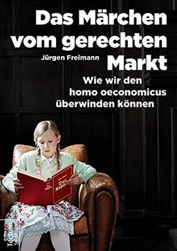 Das Märchen vom gerechten Markt: Wie wir den homo oeconomicus überwinden können