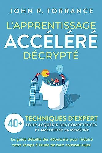 L’apprentissage accéléré décrypté: 40+ techniques d’expert pour acquérir des compétences et améliorer sa mémoire. Le guide détaillé des débutants pour réduire votre temps d’étude de tout nouveau sujet