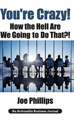 You're Crazy! How the Hell Are We Going to Do That?!: What Leaders Need to Do to Be Successful and Get Their People Fully Engaged and Fully Committed