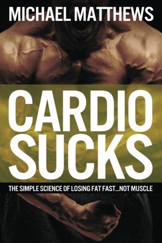 Cardio Sucks: The Simple Science of Losing Fat Fast...Not Muscle