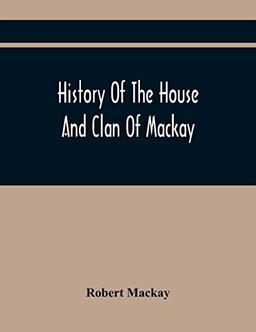 History Of The House And Clan Of Mackay, Containing For Connection And Elucidation, Besides Accounts Of Many Other Scottish Families, A Variety Of ... Northern Division Of Scotland During The Most