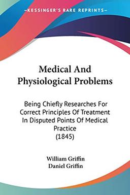 Medical And Physiological Problems: Being Chiefly Researches For Correct Principles Of Treatment In Disputed Points Of Medical Practice (1845)