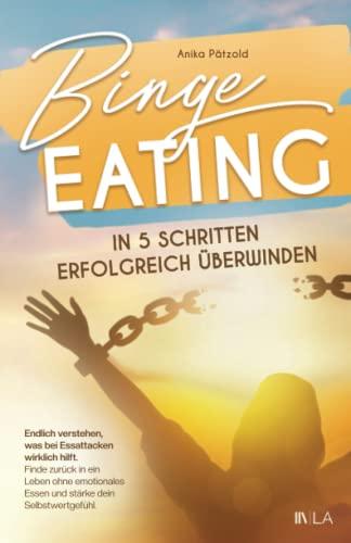 Binge Eating in 5 Schritten erfolgreich überwinden: Endlich verstehen, was bei Essattacken wirklich hilft - finde zurück in ein Leben ohne emotionales Essen und stärke dein Selbstwertgefühl