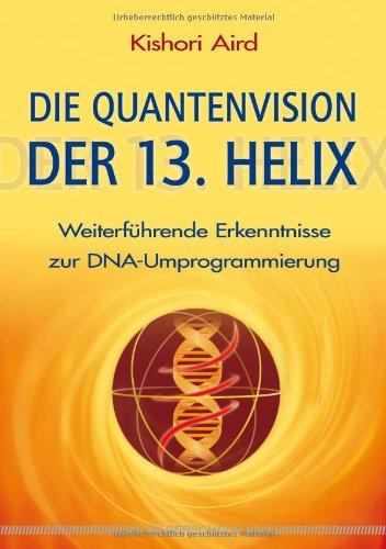 Die Quantenvision der 13. Helix: Weiterführende Erkenntnisse zur DNA-Umprogrammierung: WeiterfÃ1/4hrende Erkenntnisse zur DNA-Umprogrammierung