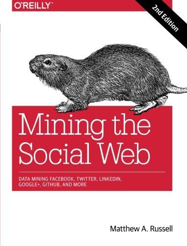 Mining the Social Web: Data Mining Facebook, Twitter, LinkedIn, Google+, GitHub, and More