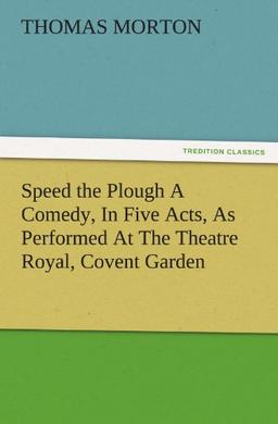 Speed the Plough A Comedy, In Five Acts, As Performed At The Theatre Royal, Covent Garden (TREDITION CLASSICS)