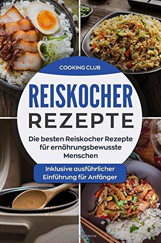 Reiskocher Rezepte: Die besten Reiskocher Rezepte für ernährungsbewusste Menschen. Inklusive ausführlicher Einführung für Anfänger.