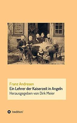 Franz Andresen: Ein Lehrer der Kaiserzeit in Angeln (Schriften aus dem Familienarchiv Andresen)