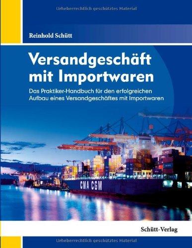 Versandgeschäft mit Importwaren: Das Praktiker-Handbuch für den erfolgreichen Aufbau eines Versandgeschäftes mit Importwaren