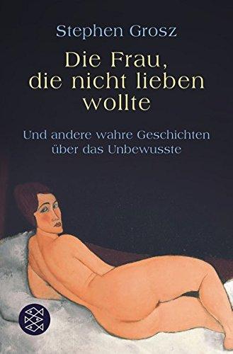 Die Frau, die nicht lieben wollte: Und andere wahre Geschichten über das Unbewusste