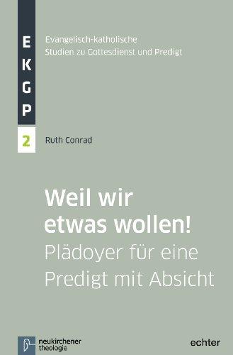 Weil wir etwas wollen!: Plädoyer für eine Predigt mit Absicht und Inhalt (Evangelisch-Katholische Studien zu Gottesdienst und Predigt (EKGP))