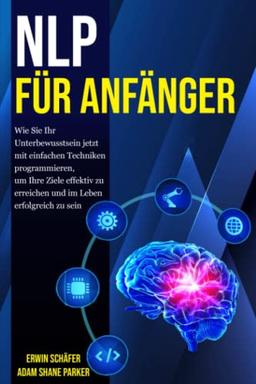 NLP für Anfänger: Wie Sie Ihr Unterbewusstsein jetzt mit einfachen Techniken programmieren, um Ihre Ziele effektiv zu erreichen und im Leben erfolgreich zu sein