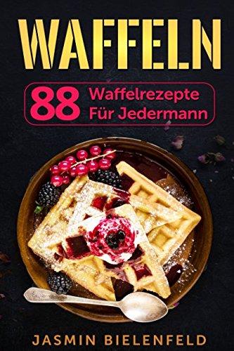 Waffeln: 88 Waffelrezepte für jedermann