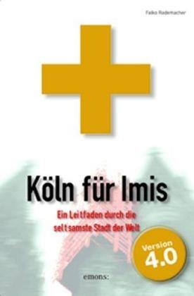 Köln für Imis: Ein Leitfaden durch die seltsamste Stadt der Welt. Version 4.0