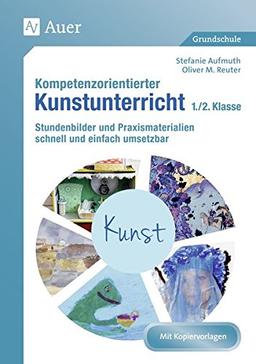 Kompetenzorientierter Kunstunterricht - Klasse 1/2: Stundenbilder und Praxismaterialien schnell und einfach umsetzbar (Kompetenzorientierter Unterricht Grundschule)