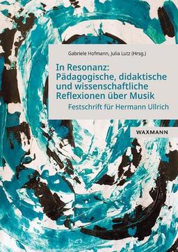 In Resonanz: Pädagogische, didaktische und wissenschaftliche Reflexionen über Musik: Festschrift für Prof. Dr. Hermann Ullrich