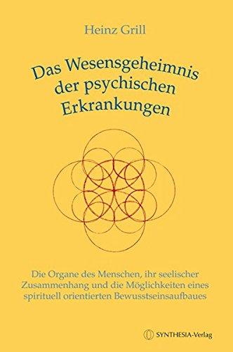 Das Wesensgeheimnis der psychischen Erkrankungen: Die Organe des Menschen, ihr seelischer Zusammenhang und die Möglichkeiten eines spirituell orientierten Bewusstseinsaufbaues