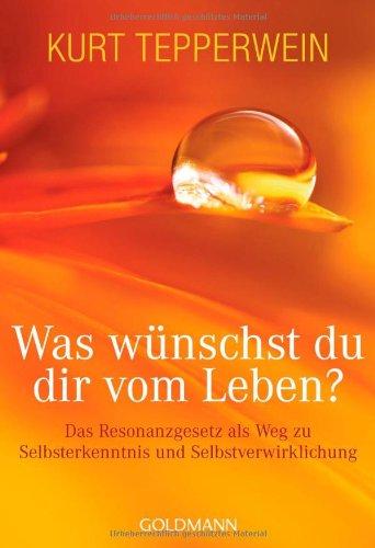 Was wünschst du dir vom Leben?: Das Resonanzgesetz als Weg zu Selbsterkenntnis und Selbstverwirklichung