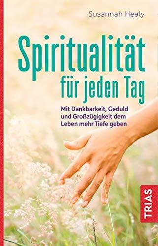 Spiritualität für jeden Tag: Mit Dankbarkeit, Geduld und Großzügigkeit dem Leben mehr Tiefe geben