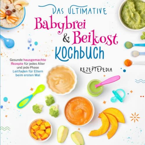 Das ultimative Babybrei & Beikost Kochbuch: Gesunde hausgemachte Rezepte für jedes Alter und jede Phase - Leitfaden für Eltern beim ersten Mal