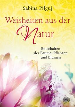 Weisheiten aus der Natur: Botschaften der Bäume, Pflanzen und Blumen