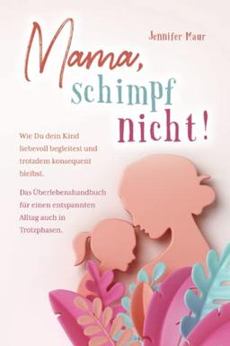 Mama, schimpf nicht!: Wie Du dein Kind liebevoll begleitest und trotzdem konsequent bleibst. Das Überlebenshandbuch für einen entspannten Alltag auch in Trotzphasen.