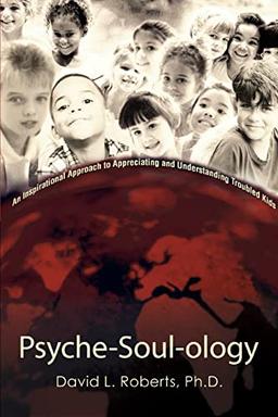 Psyche-Soul-ology: An Inspirational Approach to Appreciating and Understanding Troubled Kids