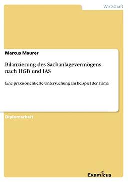 Bilanzierung des Sachanlagevermögens nach HGB und IAS - Eine praxisoerientierte Untersuchung am Beispiel der Firma-: Eine praxisorientierte Untersuchung am Beispiel der Firma