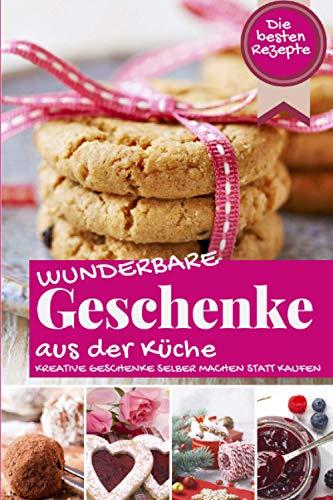 WUNDERBARE GESCHENKE AUS DER KÜCHE: Die besten Rezepte - Kreative Geschenke selber machen statt kaufen (Backen - die besten Rezepte)