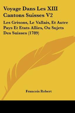 Voyage Dans Les XIII Cantons Suisses V2: Les Grisons, Le Vallais, Et Autre Pays Et Etats Allies, Ou Sujets Des Suisses (1789)