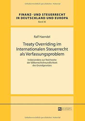 Treaty Overriding im Internationalen Steuerrecht als Verfassungsproblem: Insbesondere zur Reichweite der Völkerrechtsfreundlichkeit des Grundgesetzes ... und Steuerrecht in Deutschland und Europa)