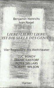 Liebe! Liebe! Liebe! Ist die Seele des Genies - Vier Regisseure des Welttheaters: Luc Bondy, Frank Castorf, Peter Sellars, Robert Wilson