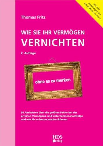 Wie Sie Ihr Vermögen vernichten ohne es zu merken: 50 Anekdoten über die größten Fehler bei der privaten Vermögens- und Unternehmensnachfolge und wie Sie es besser machen können