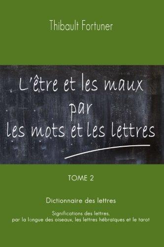 L'être et les maux par les mots et les lettres: Dictionnaire des lettres : Significations des lettres par la langue des oiseaux, les lettres hébraïques et le tarot