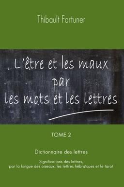 L'être et les maux par les mots et les lettres: Dictionnaire des lettres : Significations des lettres par la langue des oiseaux, les lettres hébraïques et le tarot