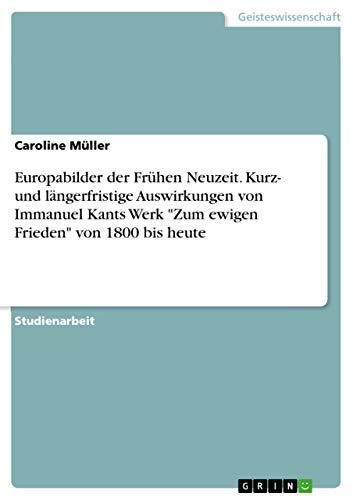 Europabilder der Frühen Neuzeit. Kurz- und längerfristige Auswirkungen von Immanuel Kants Werk "Zum ewigen Frieden" von 1800 bis heute