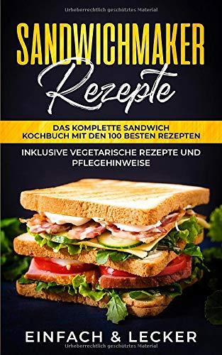 Sandwichmaker Rezepte: Das komplette Sandwich Kochbuch mit den 100 besten Rezepten - inklusive vegetarische Rezepte und Pflegehinweise | Einfach & Lecker