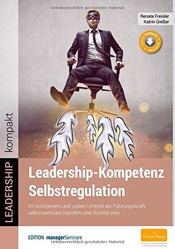 Leadership-Kompetenz Selbstregulation. Im komplexen und agilen Umfeld als Führungskraft selbstwirksam handeln und Vorbild sein