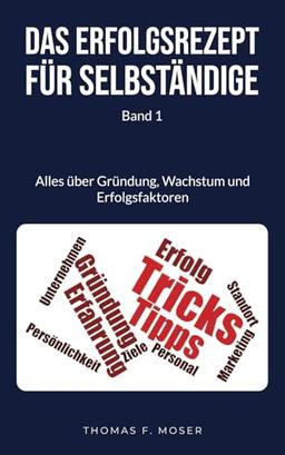 Das Erfolgsrezept für Selbständige: Band 1 - Alles über Gründung, Wachstum und Erfolgsfaktoren