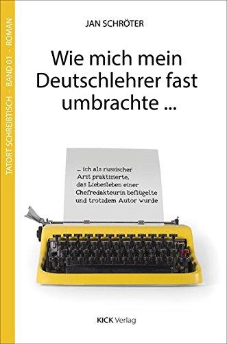 Wie mich mein Deutschlehrer fast umbrachte ...: ... ich als russischer Arzt praktizierte, das Liebesleben einer Chefredakteurin beflügelte und trotzdem Autor wurde (Tatort-Schreibtisch)