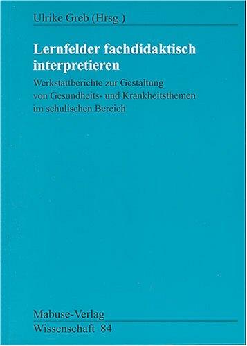 Lernfelder fachdidaktisch interpretieren: Werkstattberichte zur Gestaltung von Gesundheits- und Krankheitsthemen im schulischen Bereich