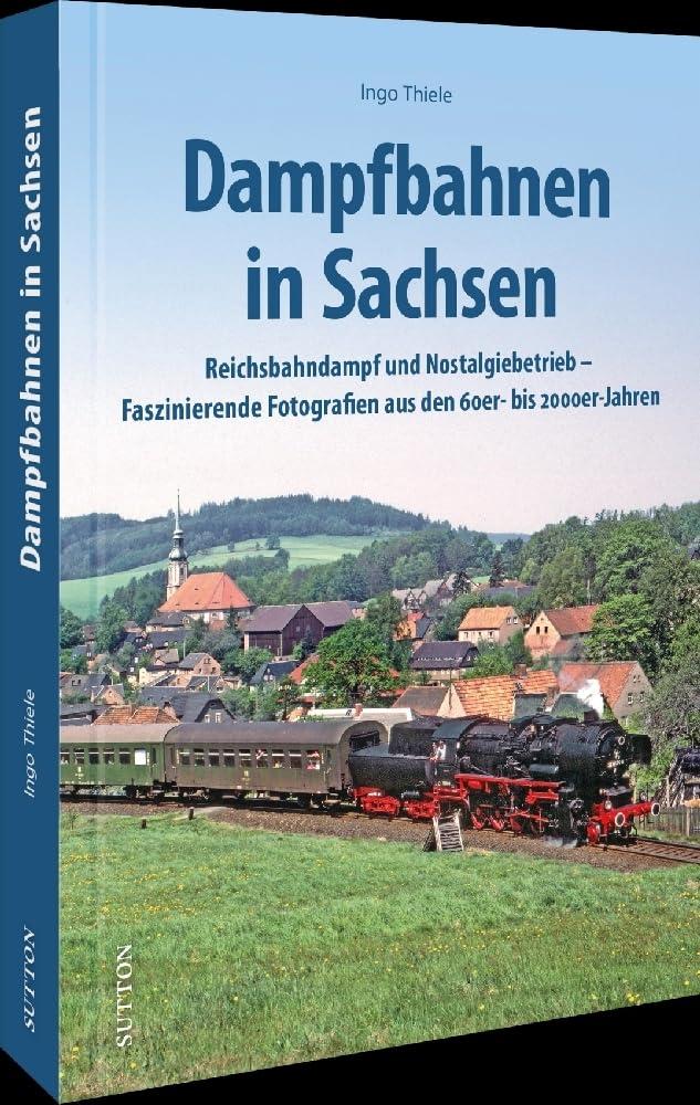 Eisenbahngeschichte – Dampfbahnen in Sachsen: Reichsbahndampf und Nostalgiebetrieb – Faszinierende Fotografien aus den 60er- bis 2000er-Jahren (Sutton - Auf Schienen unterwegs)