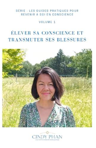 ÉLEVER SA CONSCIENCE ET TRANSMUTER SES BLESSURES: GUIDE PRATIQUE (LES GUIDES PRATIQUES POUR REVENIR A SOI EN CONSCIENCE, Band 1)