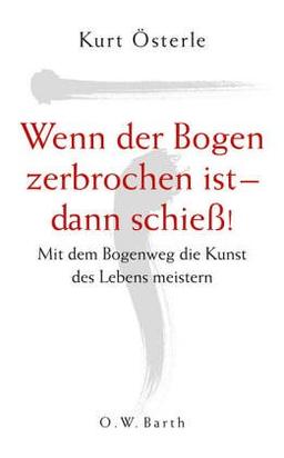 Wenn der Bogen zerbrochen ist - dann schiess!: Mit dem Bogenweg die Kunst des Lebens meistern