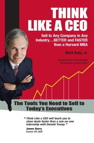 Think Like A CEO: Sell to Any Company in Any Industry...Better and Faster Than a Harvard MBA