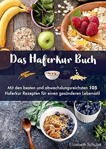 Das Haferkur Buch: Mit den besten und abwechslungsreichsten 105 Haferkur Rezepten für einen gesünderen Lebensstil