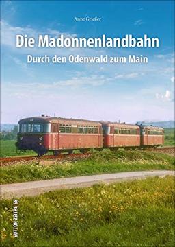 Die Madonnenlandbahn, durch den Odenwald zum Main in rund 160 faszinierenden historischen Fotografien, spannende Eisenbahn- und Technikgeschichte in Bildern (Sutton - Auf Schienen unterwegs)