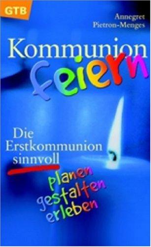 Kommunion feiern: Die Erstkommunion sinnvoll planen, gestalten, erleben