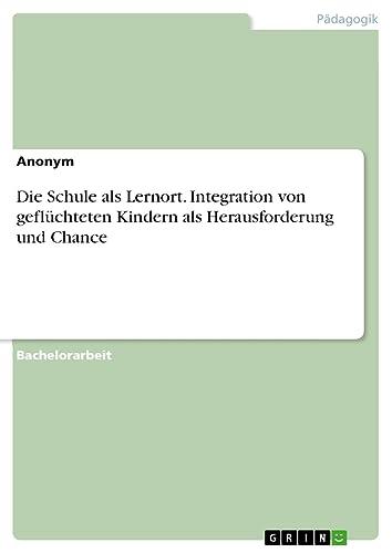 Die Schule als Lernort. Integration von geflüchteten Kindern als Herausforderung und Chance